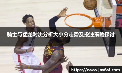 骑士与猛龙对决分析大小分走势及投注策略探讨