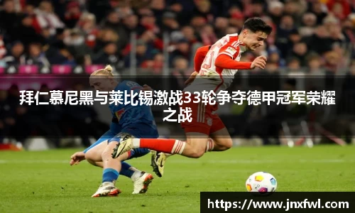 拜仁慕尼黑与莱比锡激战33轮争夺德甲冠军荣耀之战